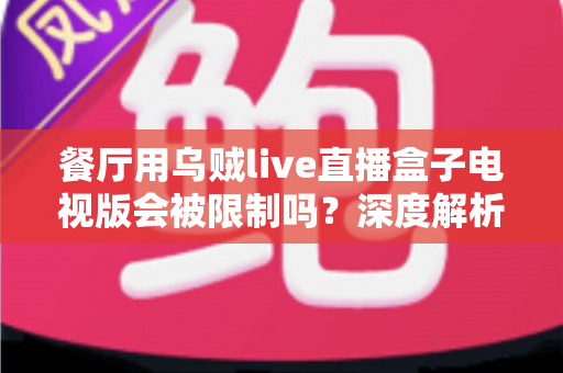 餐厅用乌贼live直播盒子电视版会被限制吗？深度解析商用限制、版权风险与合规使用全指南