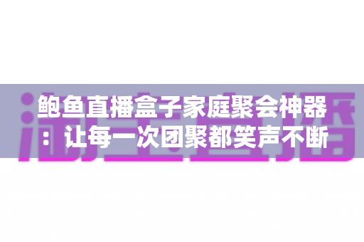 鲍鱼直播盒子家庭聚会神器:让每一次团聚都笑声不断的全能娱乐中心 鲍鱼直播盒子家庭聚会神器:让每一次团聚都笑声不断的全能娱乐中心
