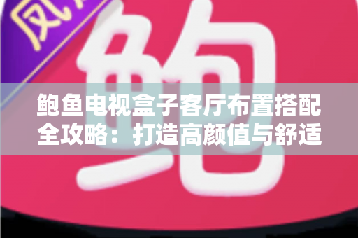 鲍鱼电视盒子客厅布置搭配全攻略:打造高颜值与舒适度并存的智能观影客厅 鲍鱼电视盒子客厅布置搭配全攻略:打造高颜值与舒适度并存的智能观影客厅