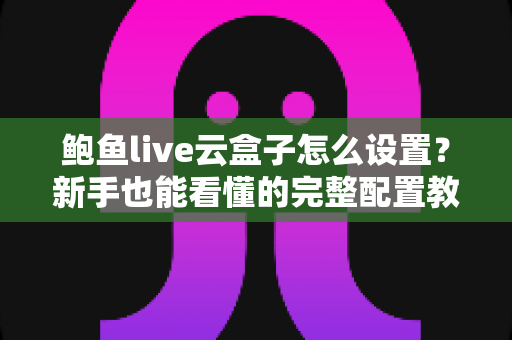 鲍鱼live云盒子怎么设置?新手也能看懂的完整配置教程与实用技巧 鲍鱼live云盒子怎么设置?新手也能看懂的完整配置教程与实用技巧