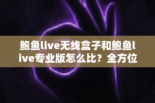鲍鱼live无线盒子和鲍鱼live专业版怎么比?全方位差异解析与选购指南一文看懂 鲍鱼live无线盒子和鲍鱼live专业版怎么比?全方位差异解析与选购指南一文看懂