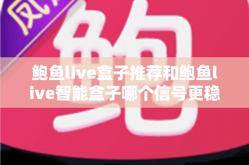 鲍鱼live盒子推荐和鲍鱼live智能盒子哪个信号更稳定？深度对比解析帮你选对不选贵
