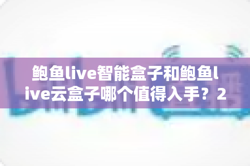 鲍鱼live智能盒子和鲍鱼live云盒子哪个值得入手？2025最新选购指南与深度对比解析
