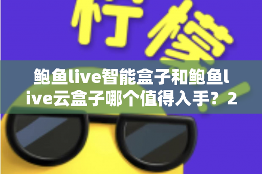 鲍鱼live智能盒子和鲍鱼live云盒子哪个值得入手？2025最新选购指南与深度对比解析