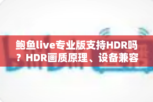 鲍鱼live专业版支持HDR吗?HDR画质原理、设备兼容性与开启条件一站式深度解读 鲍鱼live专业版支持HDR吗?HDR画质原理、设备兼容性与开启条件一站式深度解读