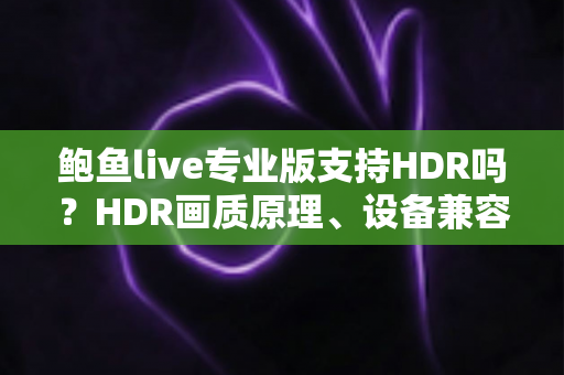 鲍鱼live专业版支持HDR吗?HDR画质原理、设备兼容性与开启条件一站式深度解读 鲍鱼live专业版支持HDR吗?HDR画质原理、设备兼容性与开启条件一站式深度解读