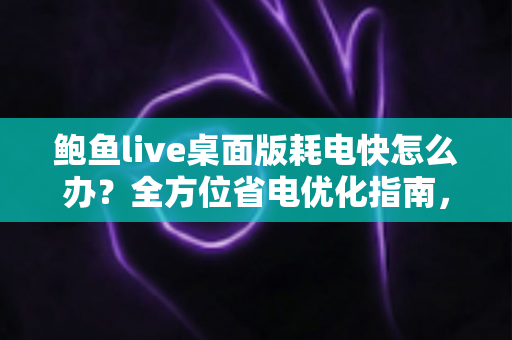 鲍鱼live桌面版耗电快怎么办？全方位省电优化指南，让你的设备续航焕然一新