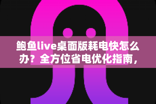 鲍鱼live桌面版耗电快怎么办？全方位省电优化指南，让你的设备续航焕然一新
