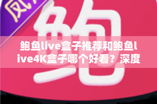 鲍鱼live盒子推荐和鲍鱼live4K盒子哪个好看？深度对比测评与选购全攻略