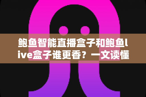 鲍鱼智能直播盒子和鲍鱼live盒子谁更香？一文读懂两款直播设备的真实差异与选购指南
