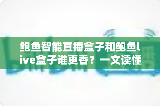 鲍鱼智能直播盒子和鲍鱼live盒子谁更香？一文读懂两款直播设备的真实差异与选购指南