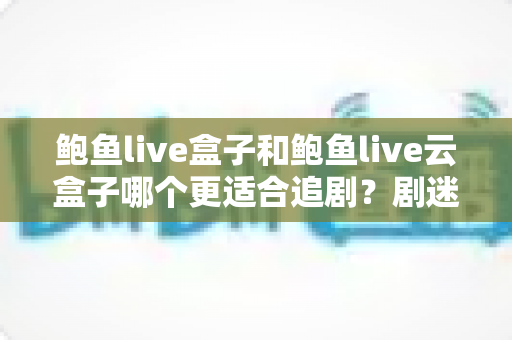 鲍鱼live盒子和鲍鱼live云盒子哪个更适合追剧?剧迷必看的深度对比与选购指南 鲍鱼live盒子和鲍鱼live云盒子哪个更适合追剧?剧迷必看的深度对比与选购指南