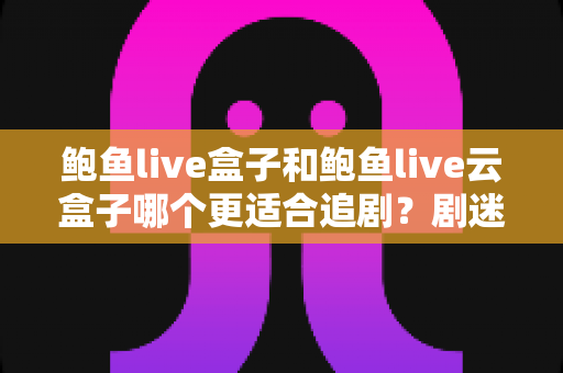 鲍鱼live盒子和鲍鱼live云盒子哪个更适合追剧?剧迷必看的深度对比与选购指南 鲍鱼live盒子和鲍鱼live云盒子哪个更适合追剧?剧迷必看的深度对比与选购指南