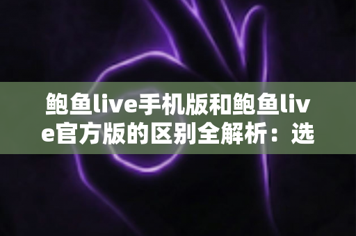 鲍鱼live手机版和鲍鱼live官方版的区别全解析：选对版本，观看体验更安心