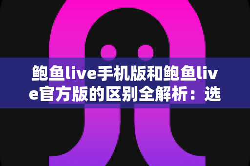 鲍鱼live手机版和鲍鱼live官方版的区别全解析：选对版本，观看体验更安心