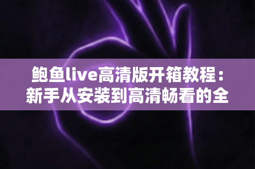 鲍鱼live高清版开箱教程:新手从安装到高清畅看的全流程指南 鲍鱼live高清版开箱教程:新手从安装到高清畅看的全流程指南