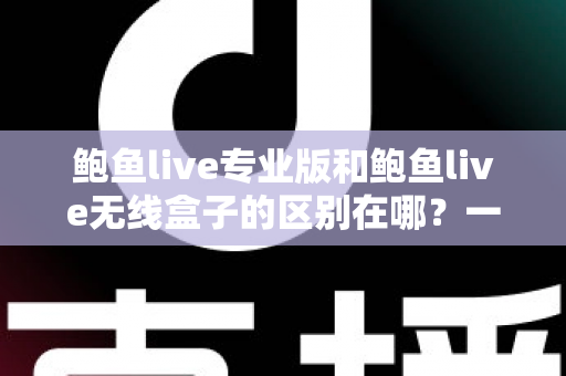 鲍鱼live专业版和鲍鱼live无线盒子的区别在哪？一文读懂两种版本差异与选购指南