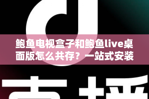 鲍鱼电视盒子和鲍鱼live桌面版怎么共存？一站式安装、设置与兼容全攻略