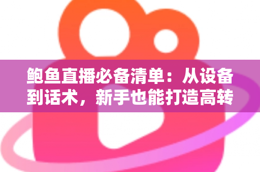鲍鱼直播必备清单:从设备到话术,新手也能打造高转化海鲜直播间的全攻略 鲍鱼直播必备清单:从设备到话术,新手也能打造高转化海鲜直播间的全攻略