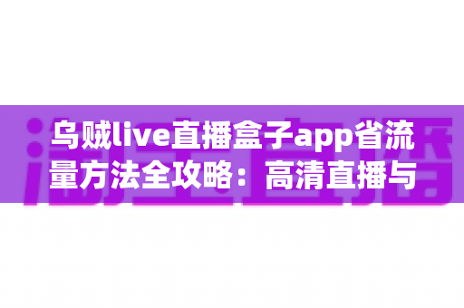 乌贼live直播盒子app省流量方法全攻略:高清直播与低流量兼得的实用指南 乌贼live直播盒子app省流量方法全攻略:高清直播与低流量兼得的实用指南