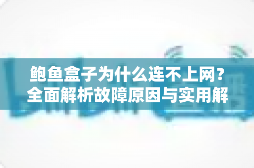 鲍鱼盒子为什么连不上网？全面解析故障原因与实用解决方案指南