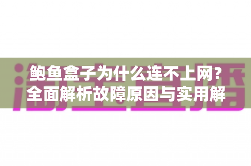 鲍鱼盒子为什么连不上网？全面解析故障原因与实用解决方案指南
