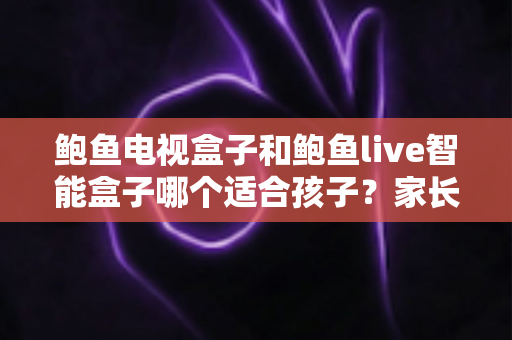 鲍鱼电视盒子和鲍鱼live智能盒子哪个适合孩子？家长必读的选购对比指南