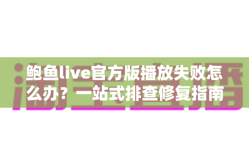 鲍鱼live官方版播放失败怎么办?一站式排查修复指南,助您秒速恢复流畅观影体验 鲍鱼live官方版播放失败怎么办?一站式排查修复指南,助您秒速恢复流畅观影体验