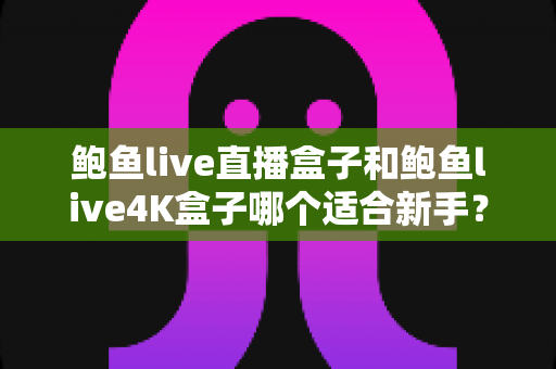 鲍鱼live直播盒子和鲍鱼live4K盒子哪个适合新手?新手选购避坑全指南 鲍鱼live直播盒子和鲍鱼live4K盒子哪个适合新手?新手选购避坑全指南