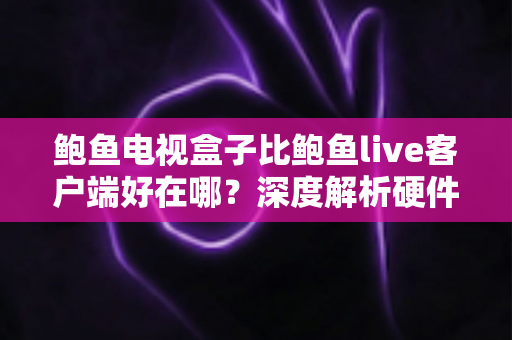 鲍鱼电视盒子比鲍鱼live客户端好在哪?深度解析硬件盒子与软件客户端的核心差异与选购指南 鲍鱼电视盒子比鲍鱼live客户端好在哪?深度解析硬件盒子与软件客户端的核心差异与选购指南