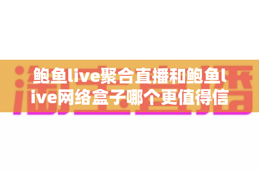 鲍鱼live聚合直播和鲍鱼live网络盒子哪个更值得信赖？深度对比与安全选购全指南