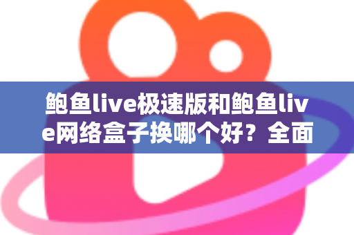 鲍鱼live极速版和鲍鱼live网络盒子换哪个好？全面对比解析帮你做出最佳选择