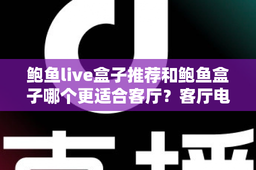 鲍鱼live盒子推荐和鲍鱼盒子哪个更适合客厅?客厅电视盒子深度对比与选购指南 鲍鱼live盒子推荐和鲍鱼盒子哪个更适合客厅?客厅电视盒子深度对比与选购指南