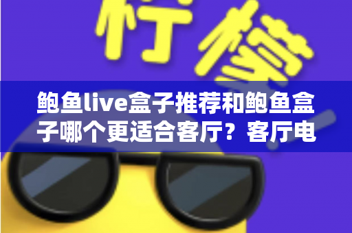 鲍鱼live盒子推荐和鲍鱼盒子哪个更适合客厅?客厅电视盒子深度对比与选购指南 鲍鱼live盒子推荐和鲍鱼盒子哪个更适合客厅?客厅电视盒子深度对比与选购指南