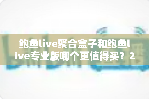 鲍鱼live聚合盒子和鲍鱼live专业版哪个更值得买？2025年最新选购对比与避坑指南