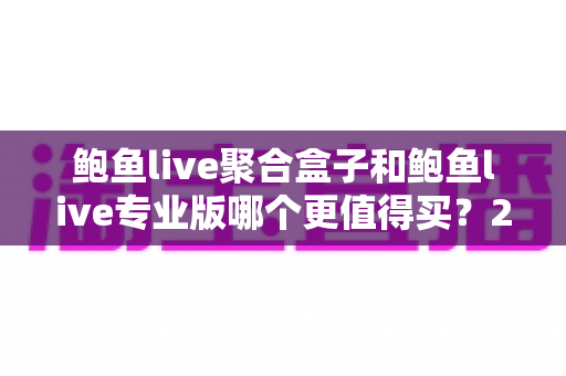 鲍鱼live聚合盒子和鲍鱼live专业版哪个更值得买？2025年最新选购对比与避坑指南