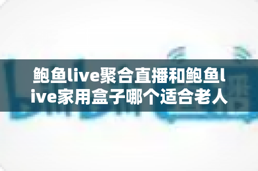 鲍鱼live聚合直播和鲍鱼live家用盒子哪个适合老人?中老年用户全面对比评测与选购指南 鲍鱼live聚合直播和鲍鱼live家用盒子哪个适合老人?中老年用户全面对比评测与选购指南