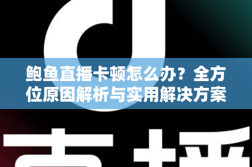 鲍鱼直播卡顿怎么办?全方位原因解析与实用解决方案指南 鲍鱼直播卡顿怎么办?全方位原因解析与实用解决方案指南