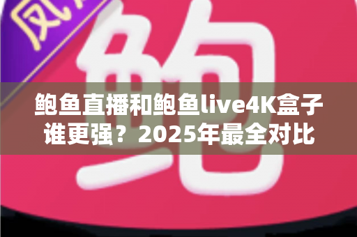 鲍鱼直播和鲍鱼live4K盒子谁更强？2025年最全对比评测与选购指南