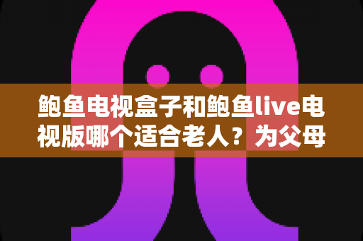 鲍鱼电视盒子和鲍鱼live电视版哪个适合老人?为父母挑选观影方案的实用指南 鲍鱼电视盒子和鲍鱼live电视版哪个适合老人?为父母挑选观影方案的实用指南