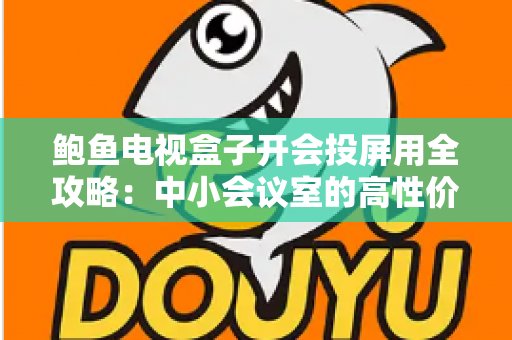 鲍鱼电视盒子开会投屏用全攻略:中小会议室的高性价比投屏解决方案 鲍鱼电视盒子开会投屏用全攻略:中小会议室的高性价比投屏解决方案