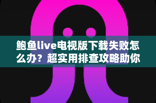 鲍鱼live电视版下载失败怎么办?超实用排查攻略助你轻松搞定安装难题 鲍鱼live电视版下载失败怎么办?超实用排查攻略助你轻松搞定安装难题