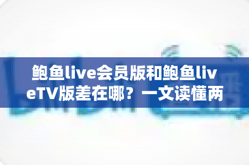 鲍鱼live会员版和鲍鱼liveTV版差在哪?一文读懂两大版本的功能、价格与使用场景全解析 鲍鱼live会员版和鲍鱼liveTV版差在哪?一文读懂两大版本的功能、价格与使用场景全解析