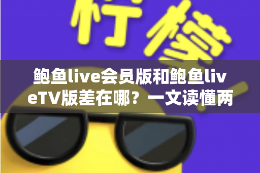 鲍鱼live会员版和鲍鱼liveTV版差在哪?一文读懂两大版本的功能、价格与使用场景全解析 鲍鱼live会员版和鲍鱼liveTV版差在哪?一文读懂两大版本的功能、价格与使用场景全解析