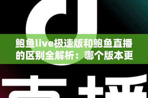 鲍鱼live极速版和鲍鱼直播的区别全解析:哪个版本更适合你?看完这篇就懂了 鲍鱼live极速版和鲍鱼直播的区别全解析:哪个版本更适合你?看完这篇就懂了