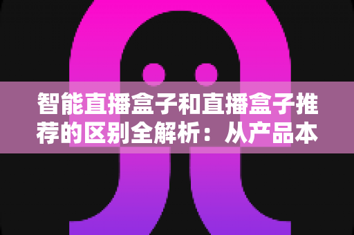 智能直播盒子和直播盒子推荐的区别全解析：从产品本质到选购逻辑，一文帮你彻底搞懂两者定位与价值