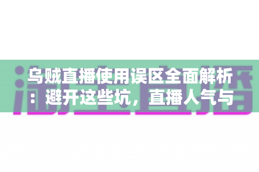 乌贼直播使用误区全面解析:避开这些坑,直播人气与收益稳步提升 乌贼直播使用误区全面解析:避开这些坑,直播人气与收益稳步提升