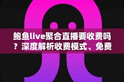 鲍鱼live聚合直播要收费吗？深度解析收费模式、免费玩法与避坑指南
