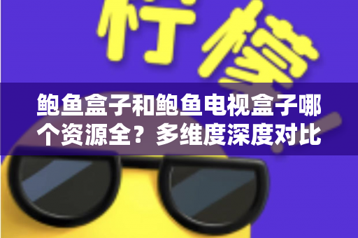 鲍鱼盒子和鲍鱼电视盒子哪个资源全？多维度深度对比，帮你找到资源更全的观影方案