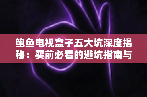 鲍鱼电视盒子五大坑深度揭秘：买前必看的避坑指南与选购建议